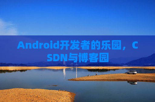 Android开发者的乐园，CSDN与博客园